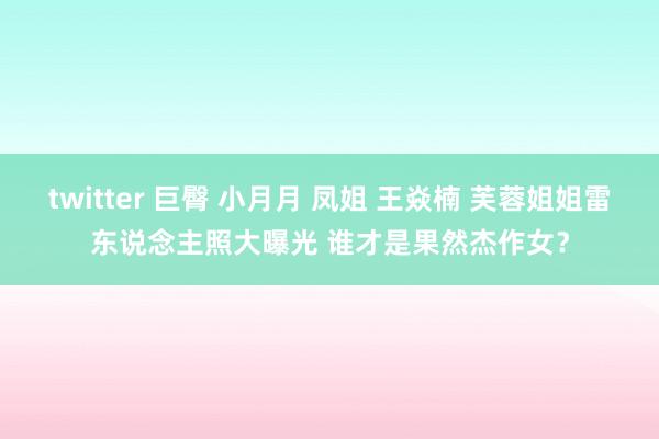 twitter 巨臀 小月月 凤姐 王焱楠 芙蓉姐姐雷东说念主照大曝光 谁才是果然杰作女？