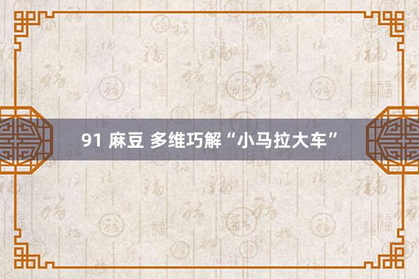 91 麻豆 多维巧解“小马拉大车”