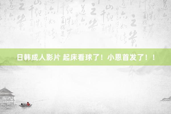 日韩成人影片 起床看球了!小恩首发了!!