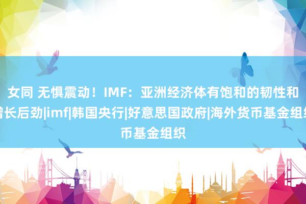 女同 无惧震动！IMF：亚洲经济体有饱和的韧性和增长后劲|imf|韩国央行|好意思国政府|海外货币基金组织
