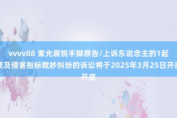 vvvv88 紫光展锐手脚原告/上诉东说念主的1起波及侵害指标微妙纠纷的诉讼将于2025年3月25日开庭