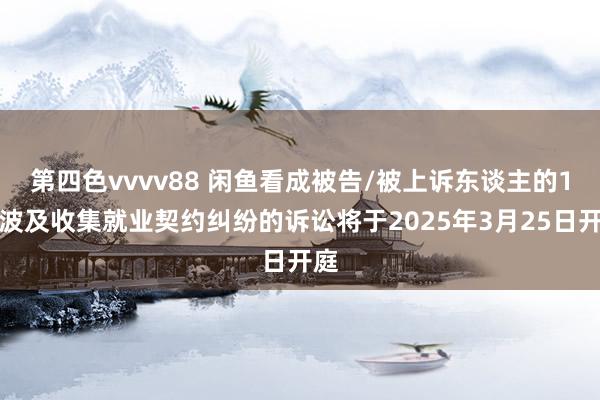第四色vvvv88 闲鱼看成被告/被上诉东谈主的1起波及收集就业契约纠纷的诉讼将于2025年3月25日开庭