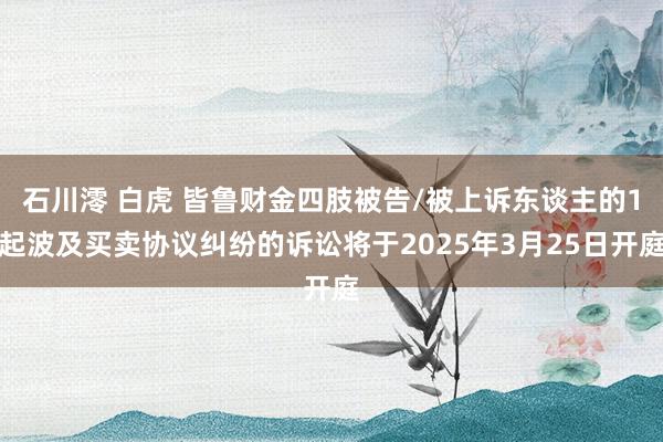 石川澪 白虎 皆鲁财金四肢被告/被上诉东谈主的1起波及买卖协议纠纷的诉讼将于2025年3月25日开庭