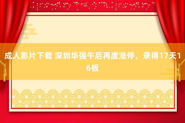 成人影片下载 深圳华强午后再度涨停，录得17天16板