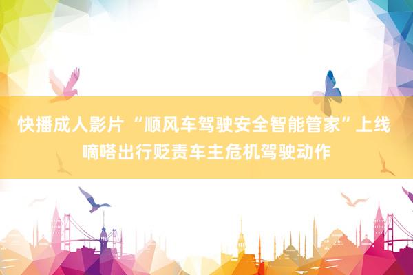 快播成人影片 “顺风车驾驶安全智能管家”上线 嘀嗒出行贬责车主危机驾驶动作