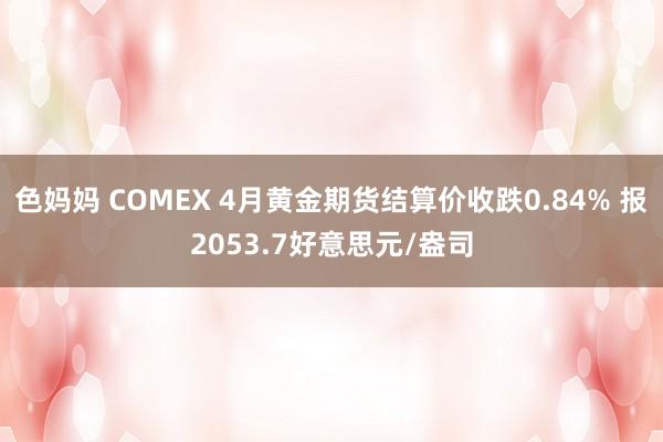 色妈妈 COMEX 4月黄金期货结算价收跌0.84% 报2053.7好意思元/盎司