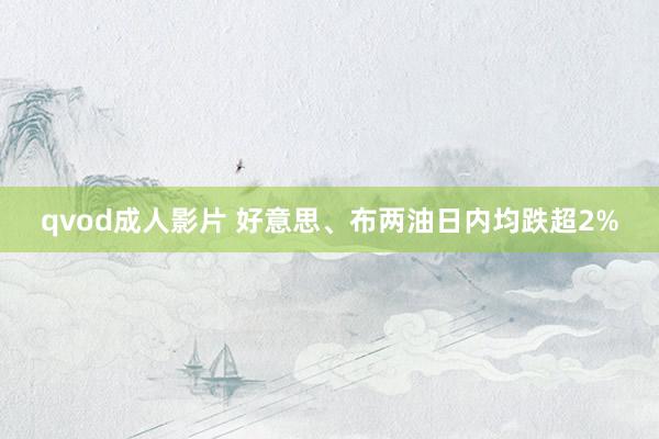 qvod成人影片 好意思、布两油日内均跌超2%