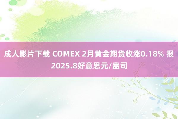 成人影片下载 COMEX 2月黄金期货收涨0.18% 报2025.8好意思元/盎司