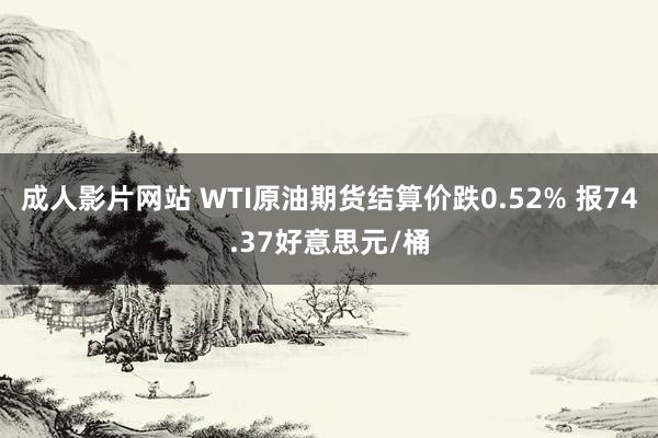 成人影片网站 WTI原油期货结算价跌0.52% 报74.37好意思元/桶