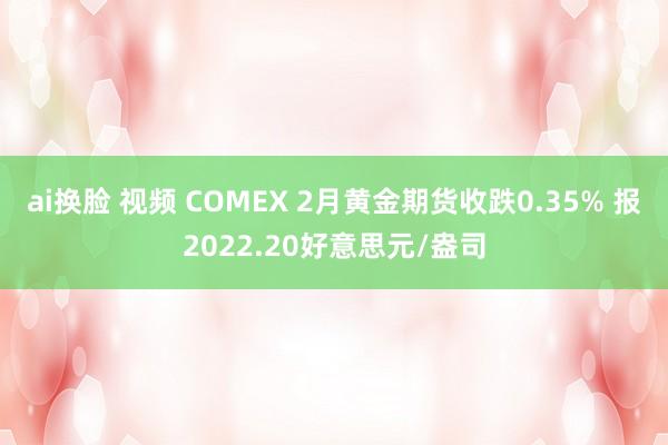 ai换脸 视频 COMEX 2月黄金期货收跌0.35% 报2022.20好意思元/盎司