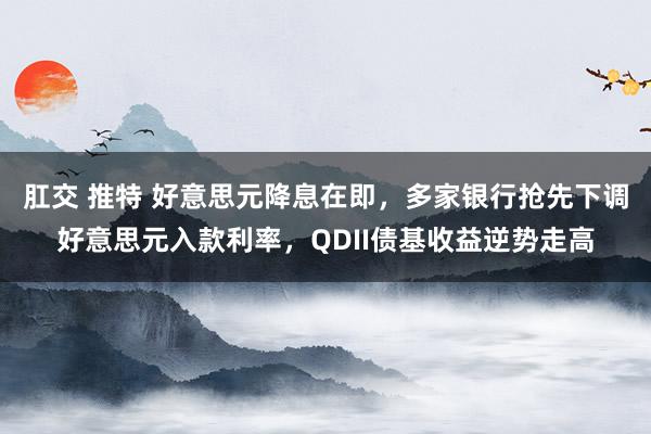 肛交 推特 好意思元降息在即，多家银行抢先下调好意思元入款利率，QDII债基收益逆势走高