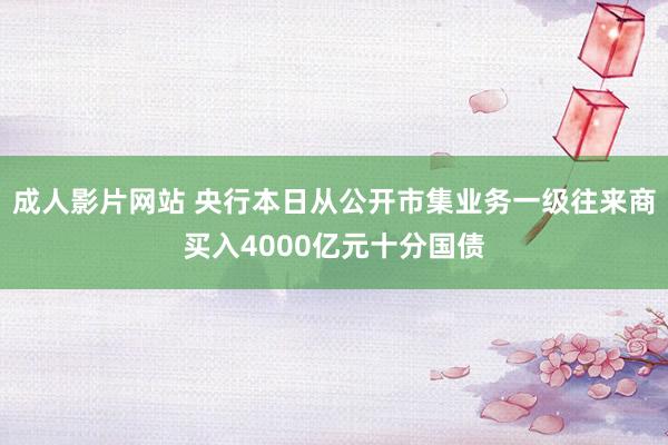 成人影片网站 央行本日从公开市集业务一级往来商买入4000亿元十分国债