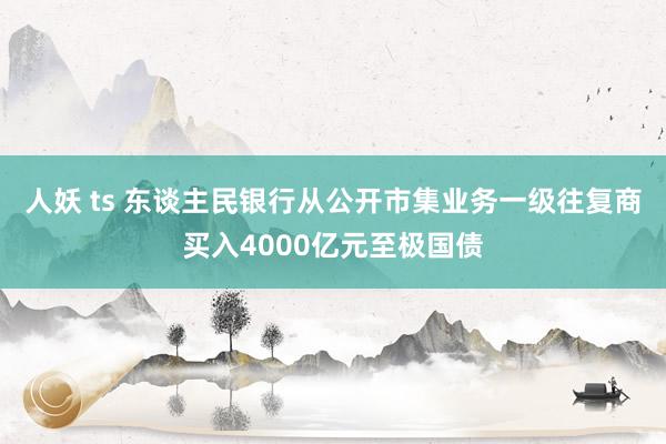 人妖 ts 东谈主民银行从公开市集业务一级往复商买入4000亿元至极国债