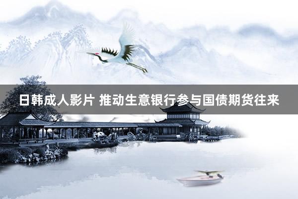 日韩成人影片 推动生意银行参与国债期货往来