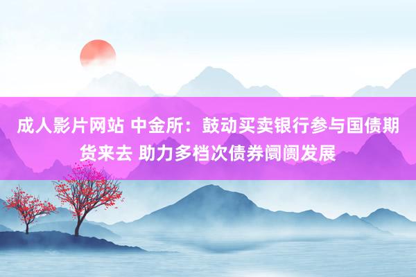 成人影片网站 中金所：鼓动买卖银行参与国债期货来去 助力多档次债券阛阓发展