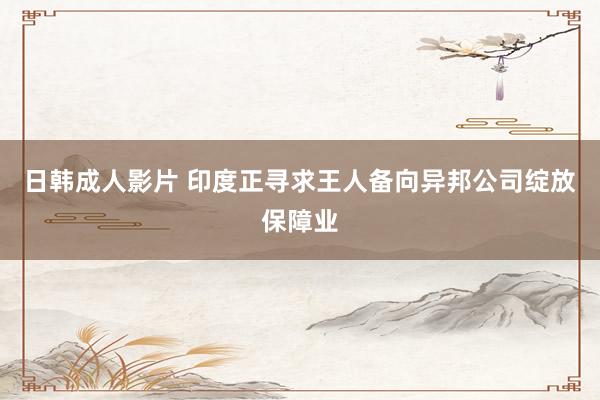 日韩成人影片 印度正寻求王人备向异邦公司绽放保障业