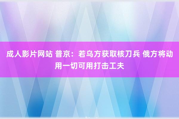 成人影片网站 普京：若乌方获取核刀兵 俄方将动用一切可用打击工夫