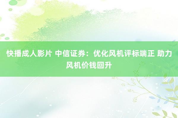 快播成人影片 中信证券：优化风机评标端正 助力风机价钱回升