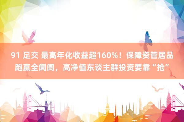 91 足交 最高年化收益超160%！保障资管居品跑赢全阛阓，高净值东谈主群投资要靠“抢”