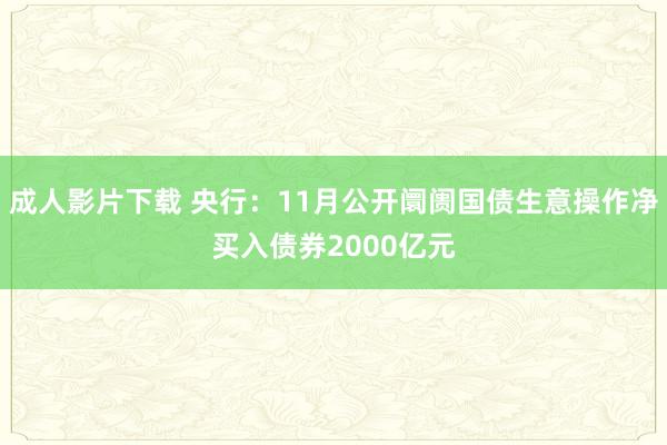 成人影片下载 央行：11月公开阛阓国债生意操作净买入债券2000亿元