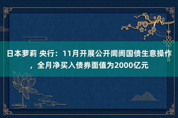 日本萝莉 央行：11月开展公开阛阓国债生意操作，全月净买入债券面值为2000亿元