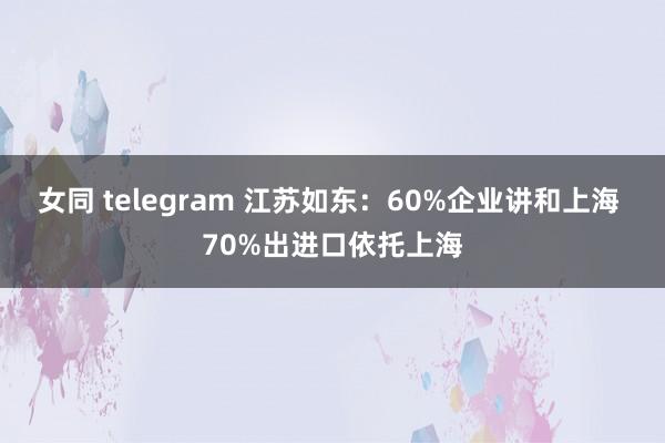 女同 telegram 江苏如东：60%企业讲和上海 70%出进口依托上海