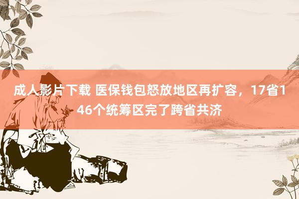 成人影片下载 医保钱包怒放地区再扩容，17省146个统筹区完了跨省共济