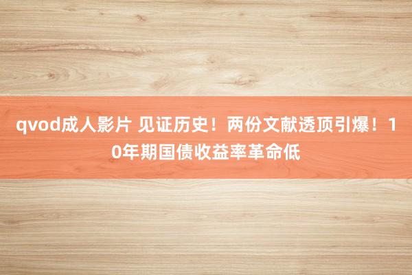 qvod成人影片 见证历史！两份文献透顶引爆！10年期国债收益率革命低