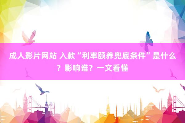 成人影片网站 入款“利率颐养兜底条件”是什么？影响谁？一文看懂