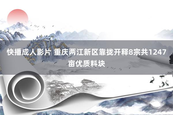 快播成人影片 重庆两江新区靠拢开释8宗共1247亩优质料块