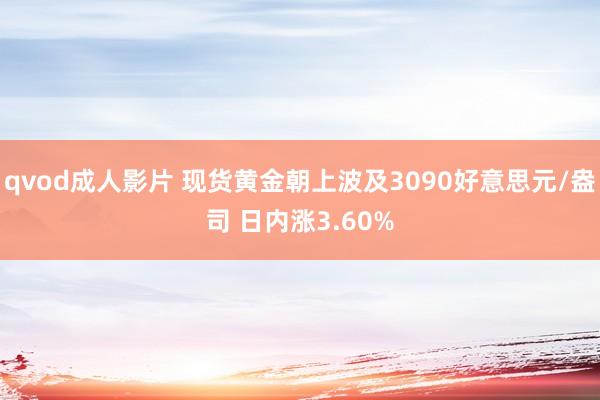 qvod成人影片 现货黄金朝上波及3090好意思元/盎司 日内涨3.60%