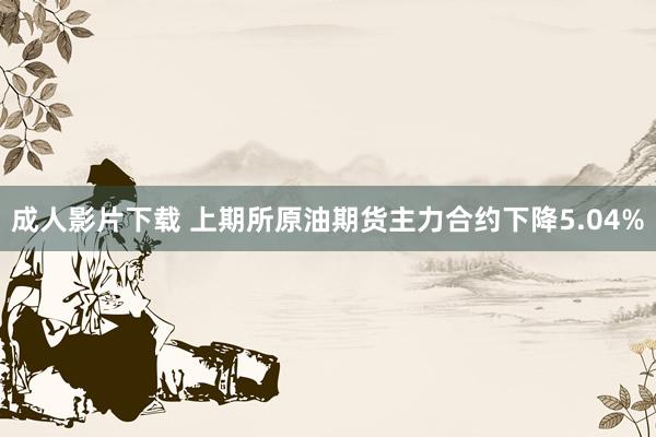 成人影片下载 上期所原油期货主力合约下降5.04%