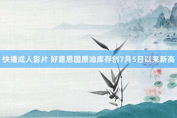 快播成人影片 好意思国原油库存创7月5日以来新高
